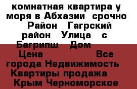 3 комнатная квартира у моря в Абхазии, срочно › Район ­ Гагрский район › Улица ­ с. Багрипш › Дом ­ 75 › Цена ­ 3 000 000 - Все города Недвижимость » Квартиры продажа   . Крым,Черноморское